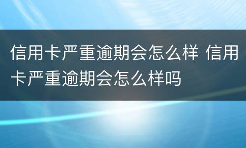 信用卡严重逾期会怎么样 信用卡严重逾期会怎么样吗