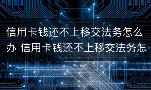 信用卡钱还不上移交法务怎么办 信用卡钱还不上移交法务怎么办呢