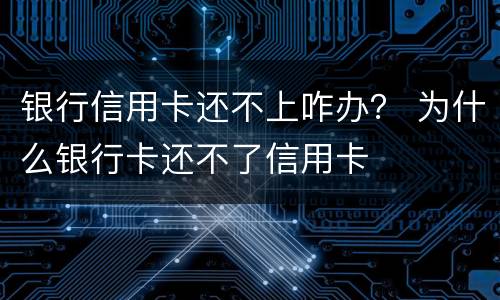 银行信用卡还不上咋办？ 为什么银行卡还不了信用卡
