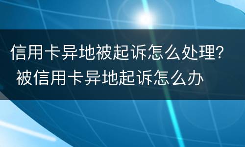 信用卡异地被起诉怎么处理？ 被信用卡异地起诉怎么办