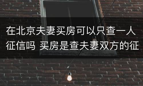 在北京夫妻买房可以只查一人征信吗 买房是查夫妻双方的征信记录吗?而是只查一方就可以了