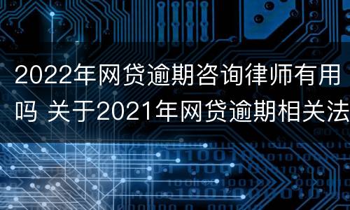 2022年网贷逾期咨询律师有用吗 关于2021年网贷逾期相关法律