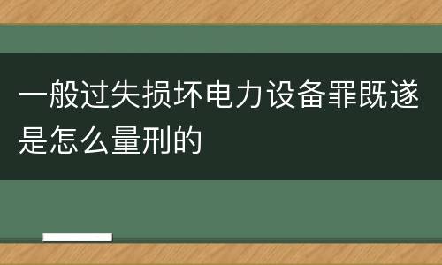 一般过失损坏电力设备罪既遂是怎么量刑的