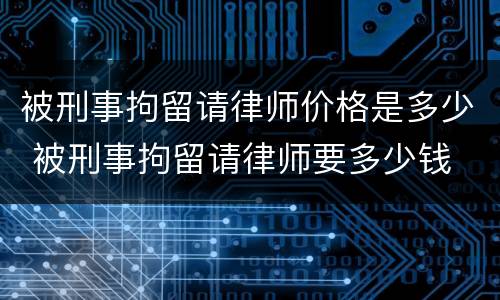 被刑事拘留请律师价格是多少 被刑事拘留请律师要多少钱
