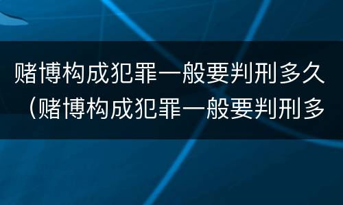 赌博构成犯罪一般要判刑多久（赌博构成犯罪一般要判刑多久呢）