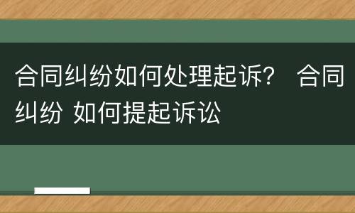 合同纠纷如何处理起诉？ 合同纠纷 如何提起诉讼