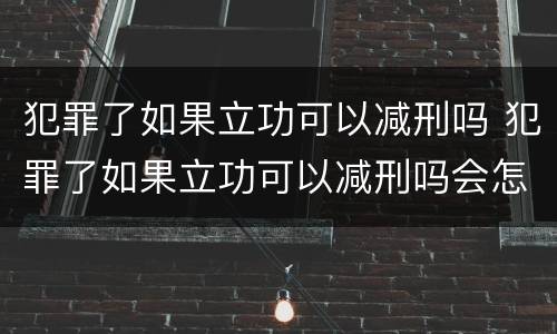 犯罪了如果立功可以减刑吗 犯罪了如果立功可以减刑吗会怎么样