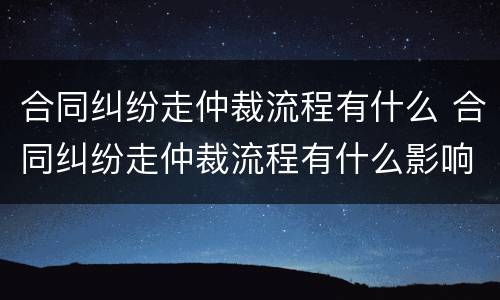 合同纠纷走仲裁流程有什么 合同纠纷走仲裁流程有什么影响