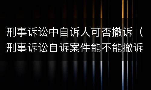 刑事诉讼中自诉人可否撤诉（刑事诉讼自诉案件能不能撤诉）