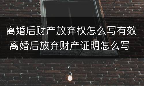 离婚后财产放弃权怎么写有效 离婚后放弃财产证明怎么写