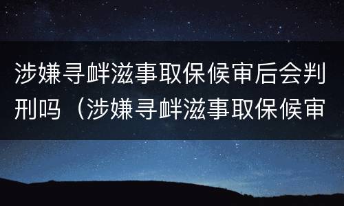 涉嫌寻衅滋事取保候审后会判刑吗（涉嫌寻衅滋事取保候审后会判刑吗多久）