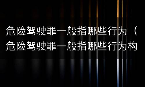 危险驾驶罪一般指哪些行为（危险驾驶罪一般指哪些行为构成犯罪）
