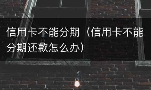 信用卡不能分期（信用卡不能分期还款怎么办）