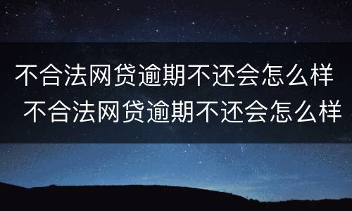 不合法网贷逾期不还会怎么样 不合法网贷逾期不还会怎么样吗
