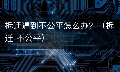 拆迁遇到不公平怎么办？（拆迁 不公平）