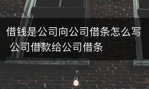 借钱是公司向公司借条怎么写 公司借款给公司借条