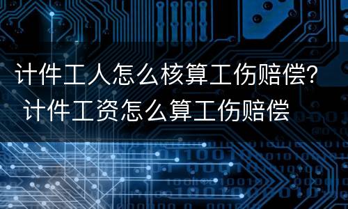 计件工人怎么核算工伤赔偿？ 计件工资怎么算工伤赔偿