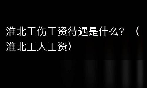 淮北工伤工资待遇是什么？（淮北工人工资）