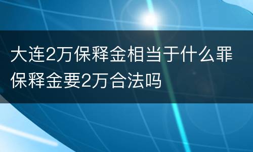 大连2万保释金相当于什么罪 保释金要2万合法吗