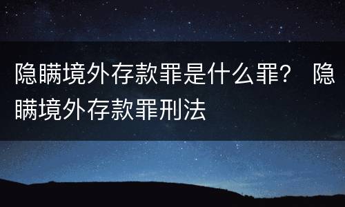 隐瞒境外存款罪是什么罪？ 隐瞒境外存款罪刑法