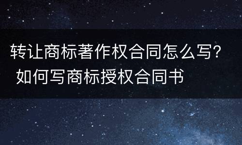 转让商标著作权合同怎么写？ 如何写商标授权合同书