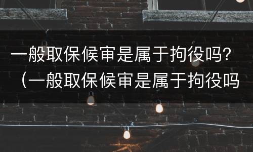 一般取保候审是属于拘役吗？（一般取保候审是属于拘役吗还是拘役）