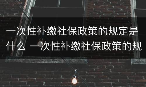 一次性补缴社保政策的规定是什么 一次性补缴社保政策的规定是什么呢