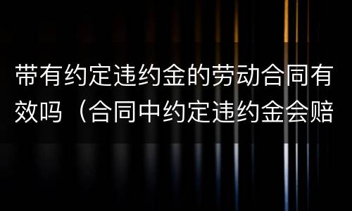 带有约定违约金的劳动合同有效吗（合同中约定违约金会赔偿吗）