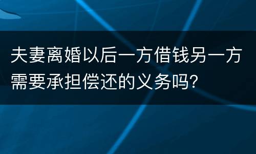 夫妻离婚以后一方借钱另一方需要承担偿还的义务吗？