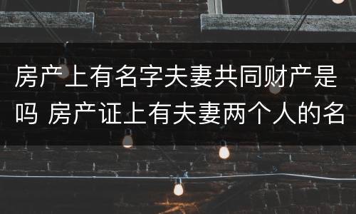 房产上有名字夫妻共同财产是吗 房产证上有夫妻两个人的名字属于共同财产吗
