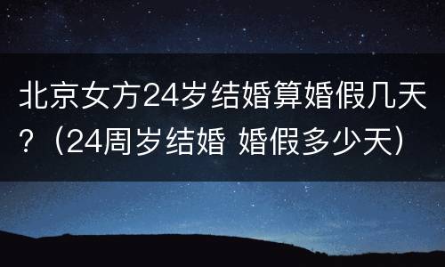 北京女方24岁结婚算婚假几天?（24周岁结婚 婚假多少天）