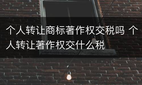 个人转让商标著作权交税吗 个人转让著作权交什么税