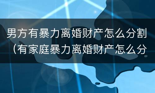 男方有暴力离婚财产怎么分割（有家庭暴力离婚财产怎么分）