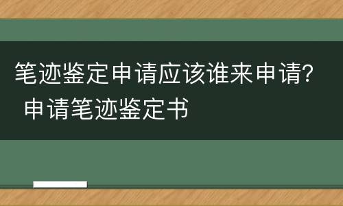 笔迹鉴定申请应该谁来申请？ 申请笔迹鉴定书