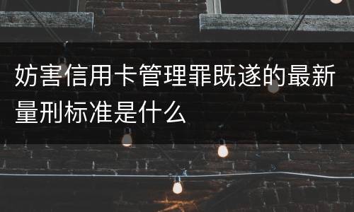 妨害信用卡管理罪既遂的最新量刑标准是什么
