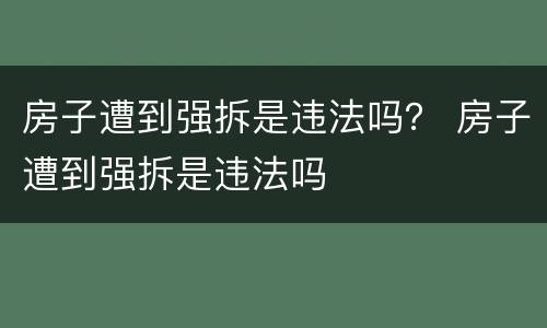 房子遭到强拆是违法吗？ 房子遭到强拆是违法吗