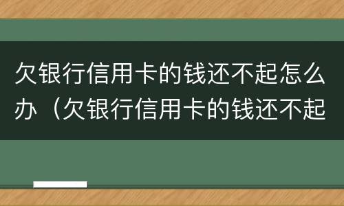 欠银行信用卡的钱还不起怎么办（欠银行信用卡的钱还不起怎么办会让家人还吗）