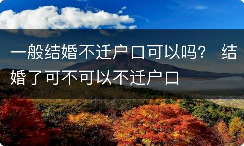 一般结婚不迁户口可以吗？ 结婚了可不可以不迁户口