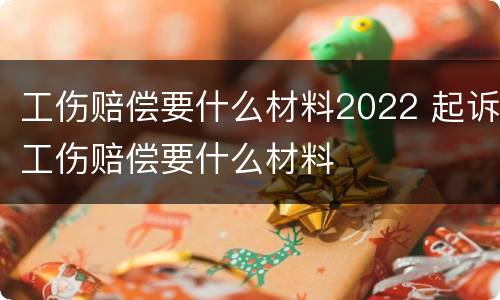 工伤赔偿要什么材料2022 起诉工伤赔偿要什么材料