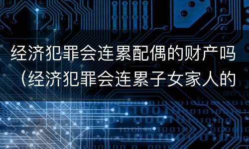 经济犯罪会连累配偶的财产吗（经济犯罪会连累子女家人的财产吗）