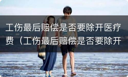 工伤最后赔偿是否要除开医疗费（工伤最后赔偿是否要除开医疗费的）