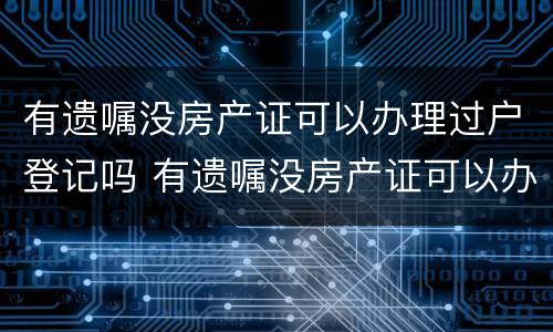 有遗嘱没房产证可以办理过户登记吗 有遗嘱没房产证可以办理过户登记吗要多少钱