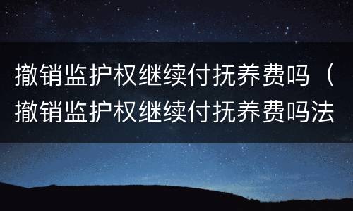 撤销监护权继续付抚养费吗（撤销监护权继续付抚养费吗法律规定）