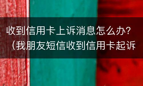 收到信用卡上诉消息怎么办？（我朋友短信收到信用卡起诉怎么办）