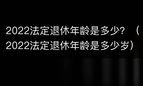 2022法定退休年龄是多少？（2022法定退休年龄是多少岁）