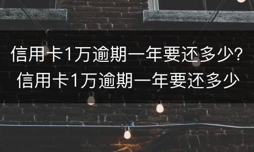 信用卡1万逾期一年要还多少？ 信用卡1万逾期一年要还多少利息