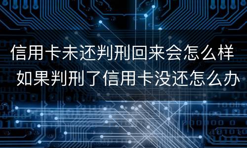 信用卡未还判刑回来会怎么样 如果判刑了信用卡没还怎么办