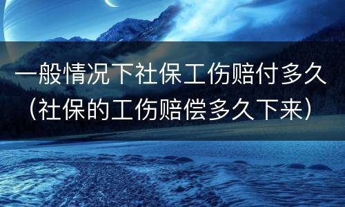 一般情况下社保工伤赔付多久（社保的工伤赔偿多久下来）