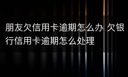 朋友欠信用卡逾期怎么办 欠银行信用卡逾期怎么处理