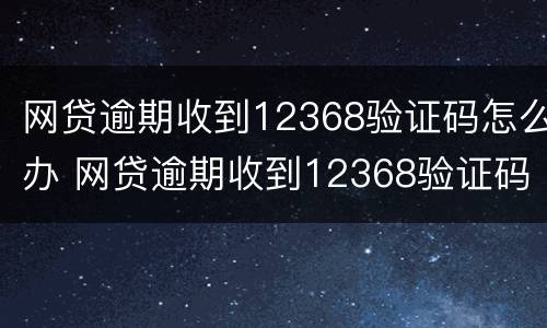 网贷逾期收到12368验证码怎么办 网贷逾期收到12368验证码怎么办理